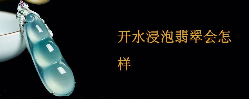 开水浸泡翡翠会怎样