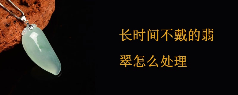 长时间不戴的翡翠怎么处理