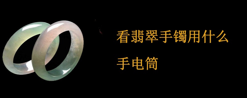 看翡翠手镯用什么手电筒