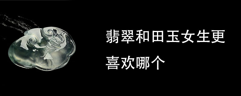 翡翠和田玉女生更喜欢哪个