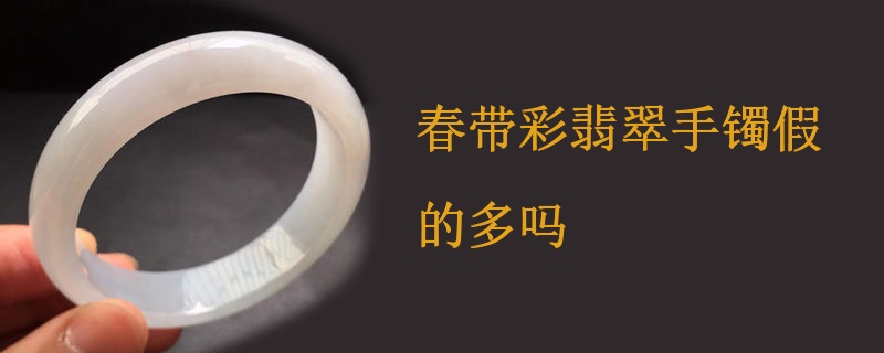 春带彩翡翠手镯假的多吗