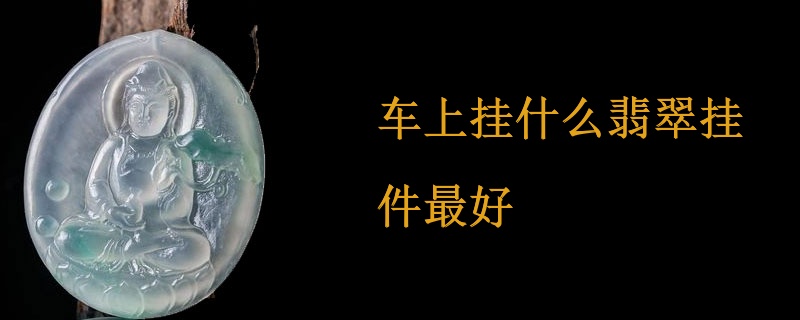 车上挂什么翡翠挂件最好