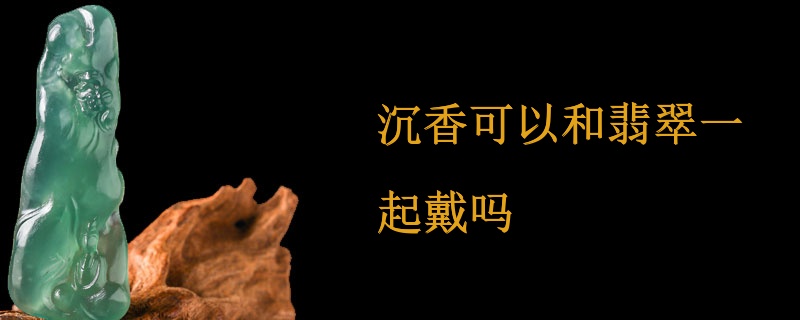 沉香可以和翡翠一起戴吗