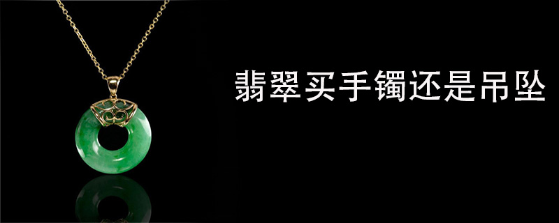 翡翠买手镯还是吊坠