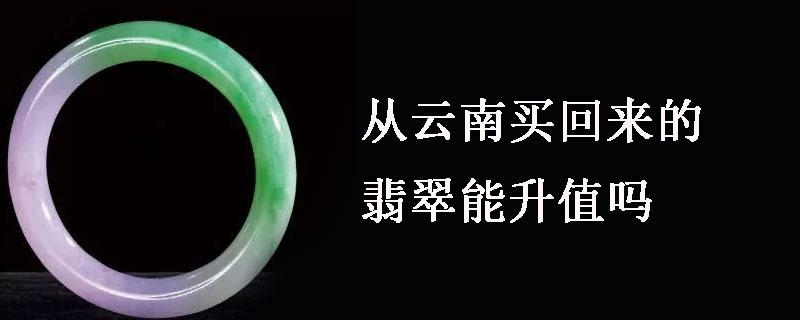 从云南买回来的翡翠能升值吗