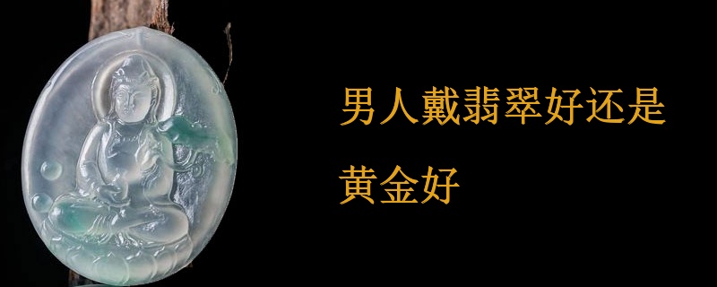 男人戴翡翠好还是黄金好