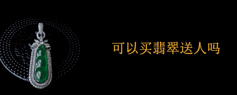可以买翡翠送人吗