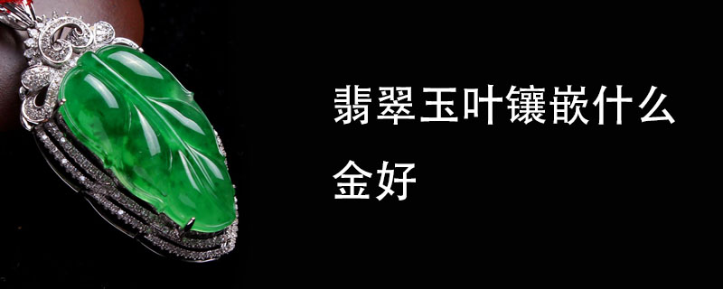 翡翠玉叶镶嵌什么金好