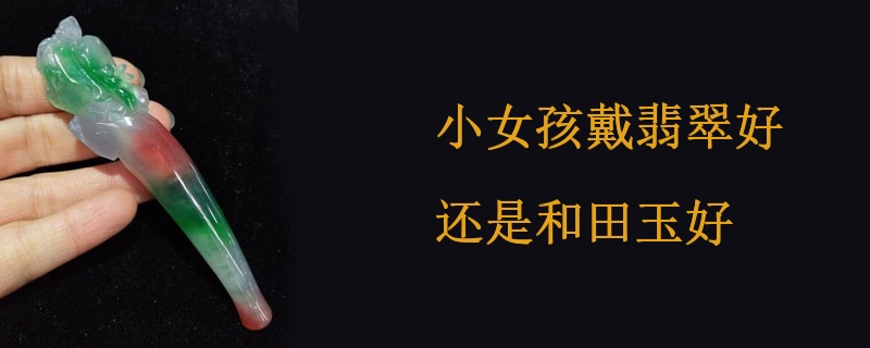 小女孩戴翡翠好还是和田玉好