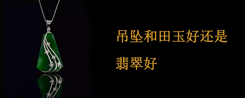吊坠和田玉好还是翡翠好
