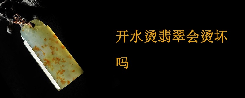 开水烫翡翠会烫坏吗