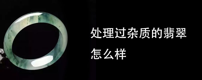 处理过杂质的翡翠怎么样