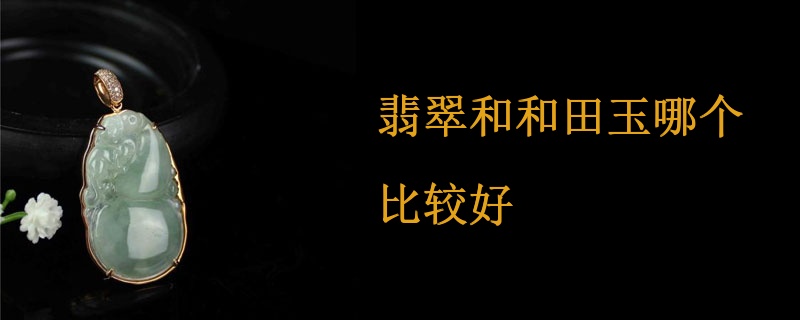 翡翠和和田玉哪个比较好