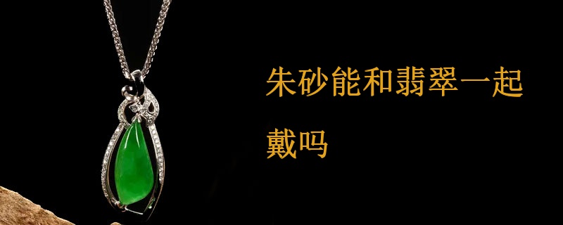朱砂能和翡翠一起戴吗