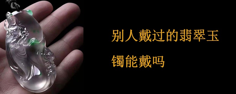别人戴过的翡翠玉镯能戴吗