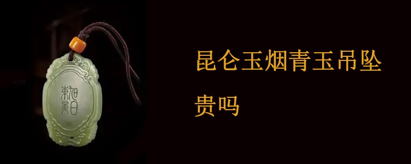 昆仑玉烟青玉吊坠贵吗