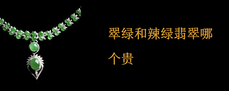 翠绿和辣绿翡翠哪个贵