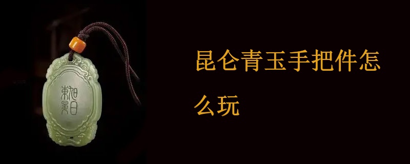 昆仑青玉手把件怎么玩