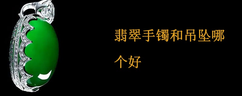 翡翠手镯和吊坠哪个好