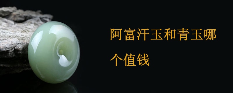 阿富汗玉和青玉哪个值钱