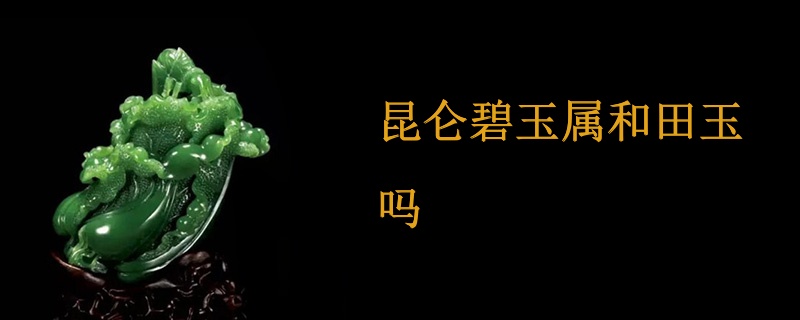 昆仑碧玉属和田玉吗