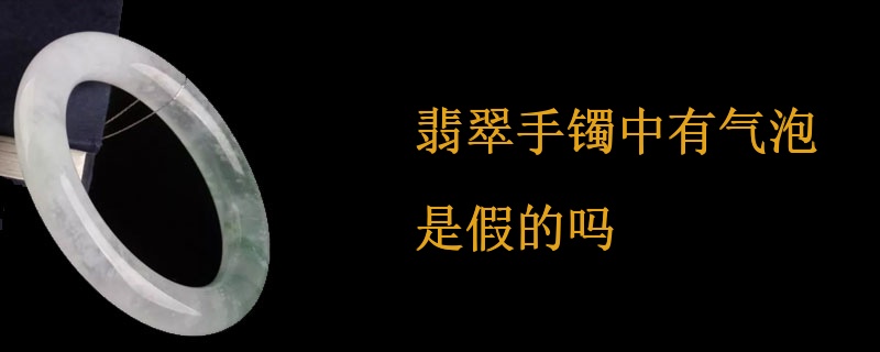 翡翠手镯中有气泡是假的吗