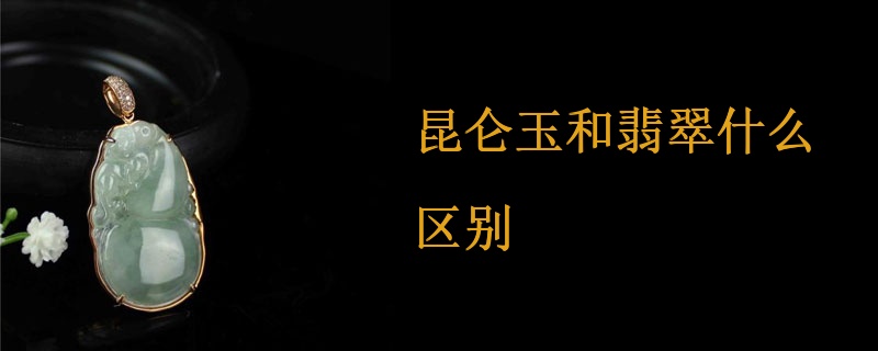昆仑玉和翡翠什么区别