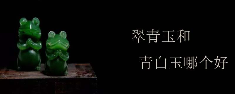 翠青玉和青白玉哪个好