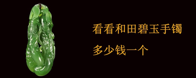 看看和田碧玉手镯多少钱一个