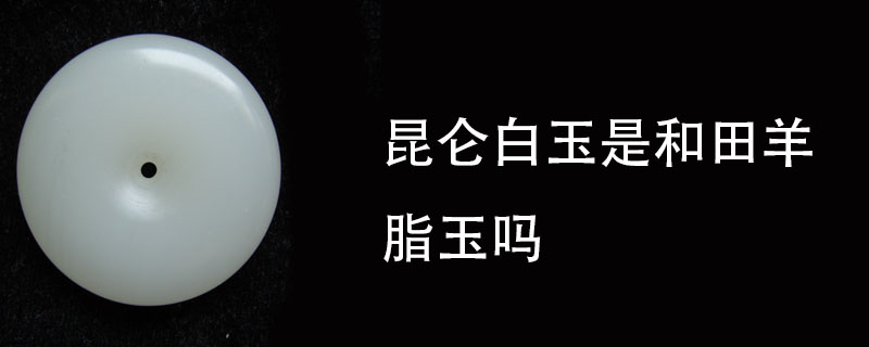 昆仑白玉是和田羊脂玉吗