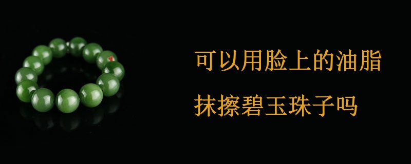 可以用脸上的油脂抹擦碧玉珠子吗