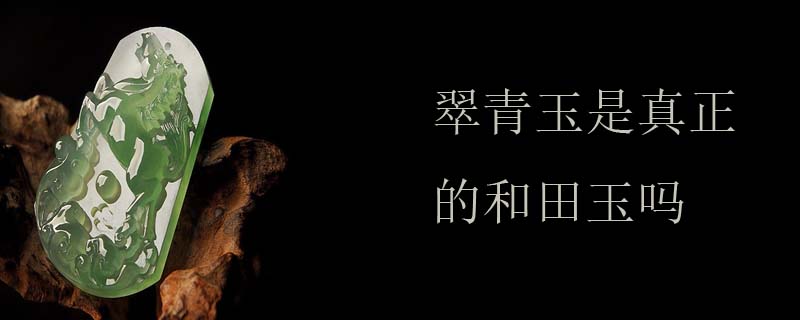 翠青玉是真正的和田玉吗