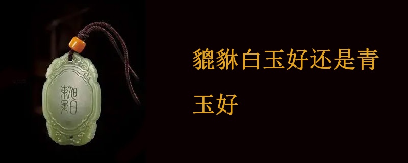 貔貅白玉好还是青玉好
