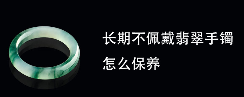长期不佩戴翡翠手镯怎么保养