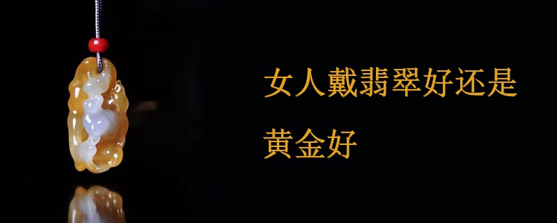 女人戴翡翠好还是黄金好