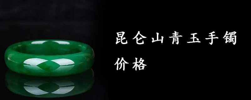 昆仑山青玉手镯价格
