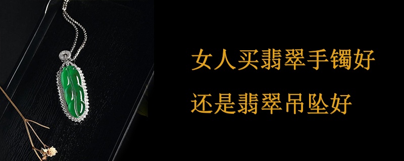 女人买翡翠手镯好还是翡翠吊坠好