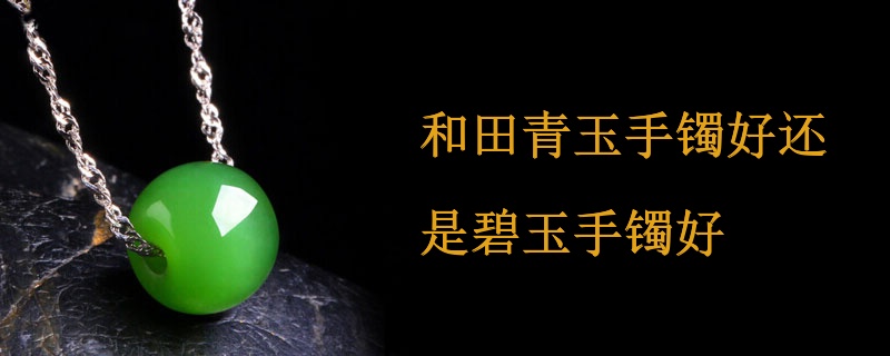 和田青玉手镯好还是碧玉手镯好