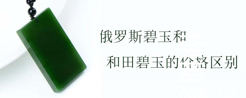 俄罗斯碧玉和和田碧玉的价格区别