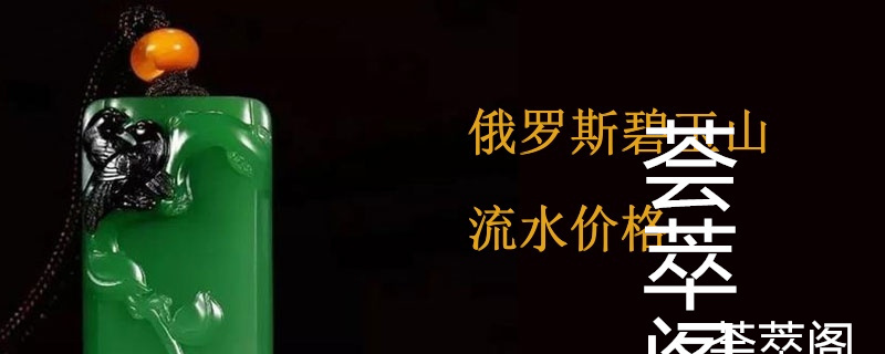 俄罗斯碧玉山流水价格