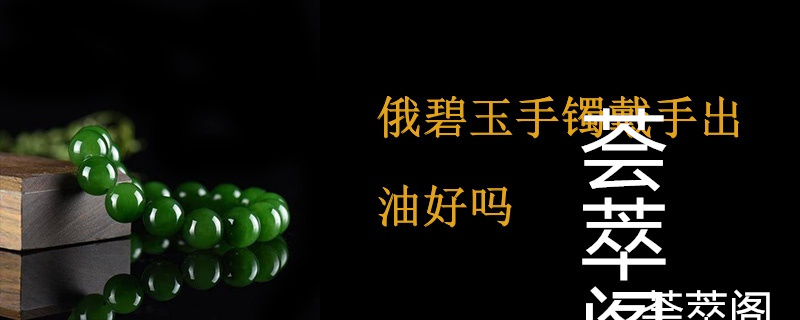 俄碧玉手镯戴手出油好吗