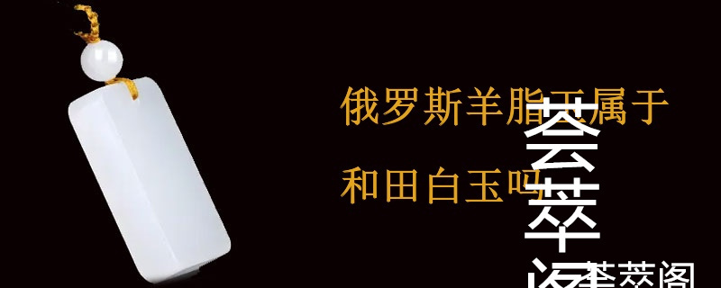 俄罗斯羊脂玉属于和田白玉吗
