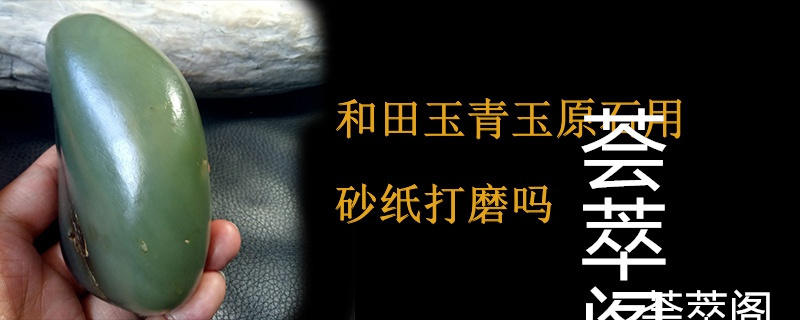 和田玉青玉原石用砂纸打磨吗