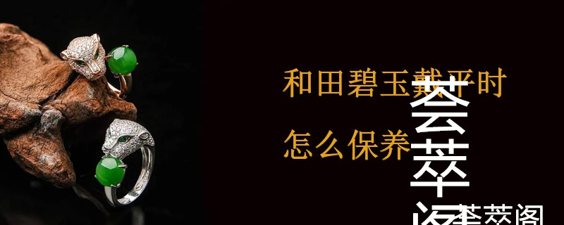 和田碧玉戴平时怎么保养