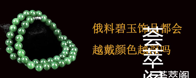 俄料碧玉饰品都会越戴颜色越深吗