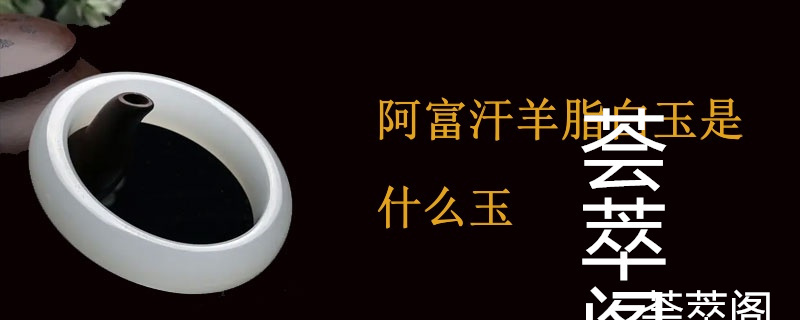 阿富汗羊脂白玉是什么玉
