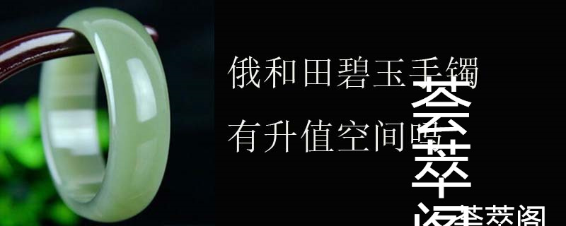 俄和田碧玉手镯有升值空间吗