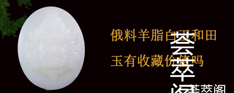 俄料羊脂白玉和田玉有收藏价值吗