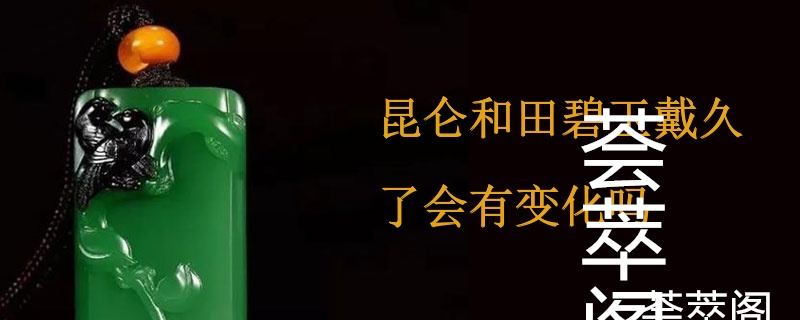 昆仑和田碧玉戴久了会有变化吗