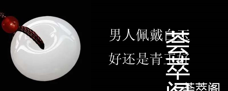 男人佩戴白玉好还是青玉好